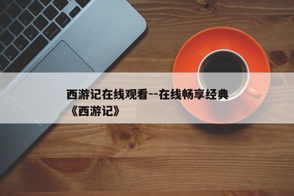 西游记在线观看--在线畅享经典《西游记》