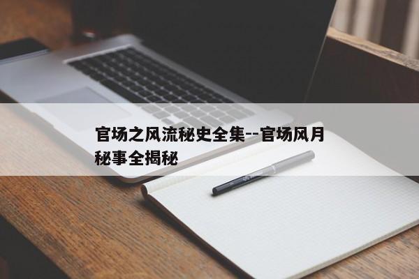 官场之风流秘史全集--官场风月秘事全揭秘