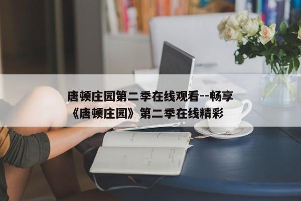 唐顿庄园第二季在线观看--畅享《唐顿庄园》第二季在线精彩