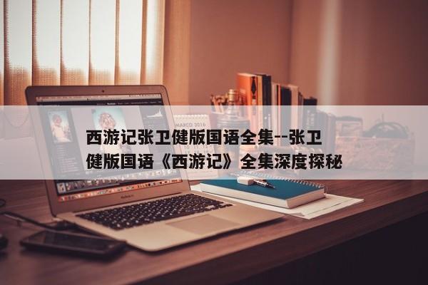 西游记张卫健版国语全集--张卫健版国语《西游记》全集深度探秘
