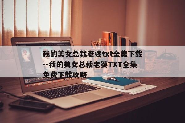 我的美女总裁老婆txt全集下载--我的美女总裁老婆TXT全集免费下载攻略