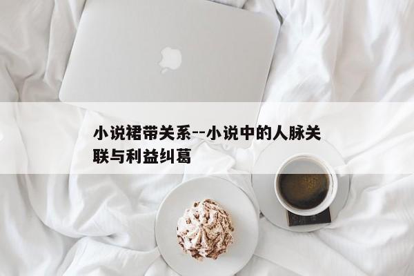 小说裙带关系--小说中的人脉关联与利益纠葛