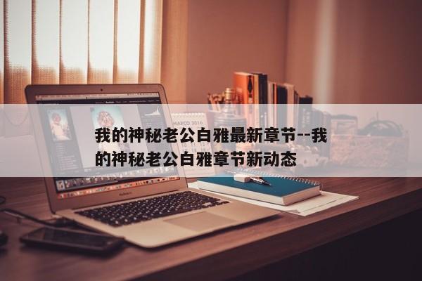 我的神秘老公白雅最新章节--我的神秘老公白雅章节新动态