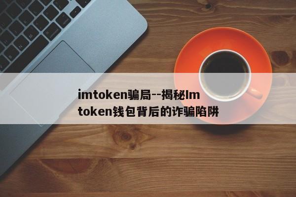 imtoken骗局--揭秘Imtoken钱包背后的诈骗陷阱