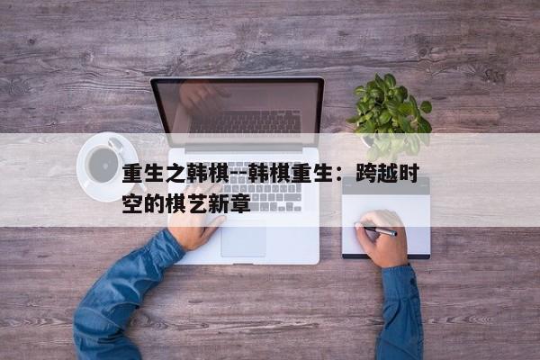 重生之韩棋--韩棋重生：跨越时空的棋艺新章
