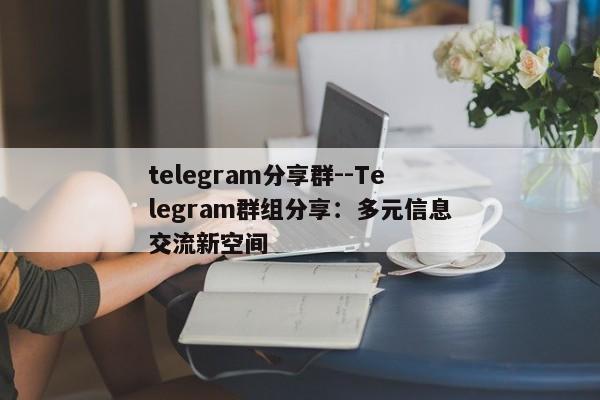 telegram分享群--Telegram群组分享：多元信息交流新空间