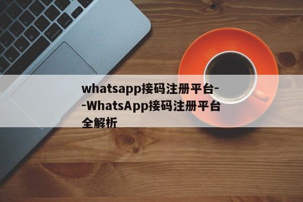 whatsapp接码注册平台--WhatsApp接码注册平台全解析