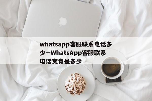 whatsapp客服联系电话多少--WhatsApp客服联系电话究竟是多少