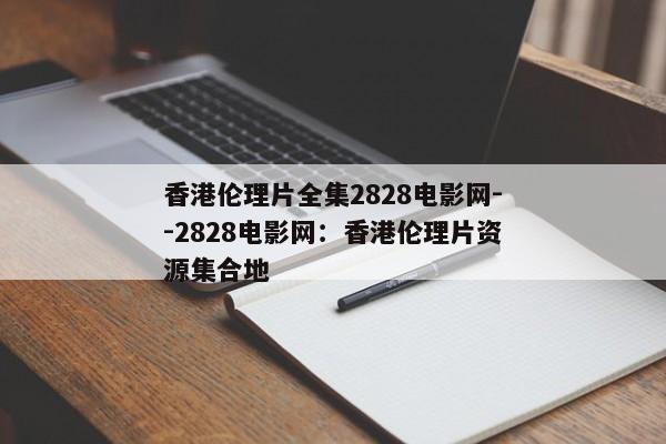 香港伦理片全集2828电影网--2828电影网：香港伦理片资源集合地