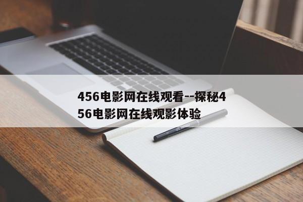 456电影网在线观看--探秘456电影网在线观影体验