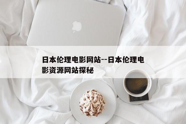 日本伦理电影网站--日本伦理电影资源网站探秘