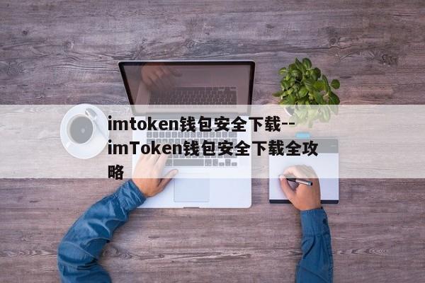 imtoken钱包安全下载--imToken钱包安全下载全攻略