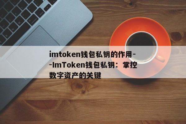 imtoken钱包私钥的作用--ImToken钱包私钥：掌控数字资产的关键