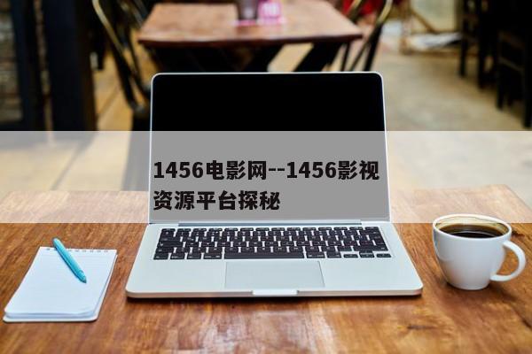 1456电影网--1456影视资源平台探秘