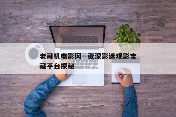 老司机电影网--资深影迷观影宝藏平台探秘