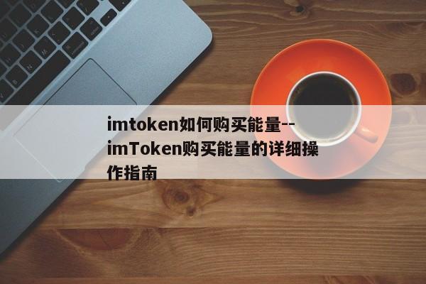 imtoken如何购买能量--imToken购买能量的详细操作指南