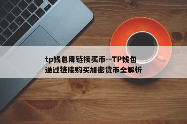 tp钱包用链接买币--TP钱包通过链接购买加密货币全解析