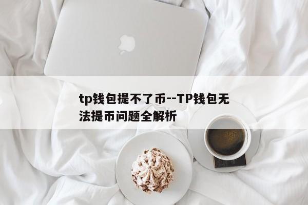 tp钱包提不了币--TP钱包无法提币问题全解析