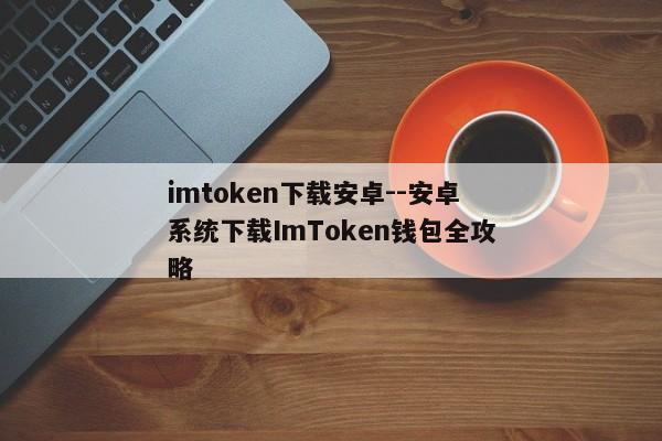 imtoken下载安卓--安卓系统下载ImToken钱包全攻略