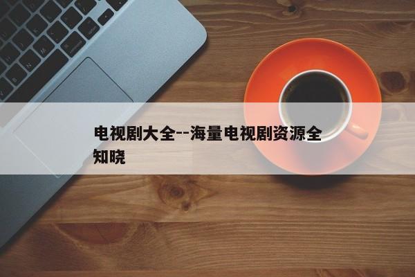 电视剧大全--海量电视剧资源全知晓