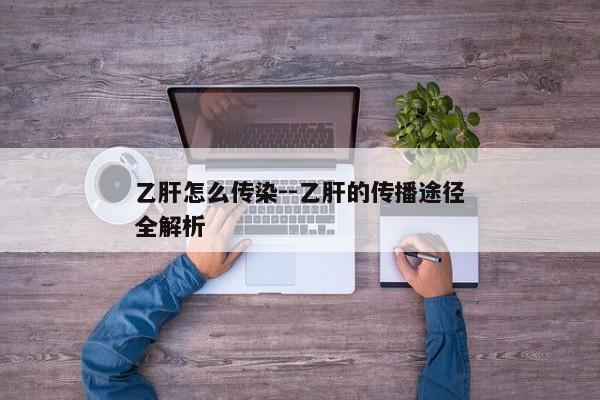 乙肝怎么传染--乙肝的传播途径全解析