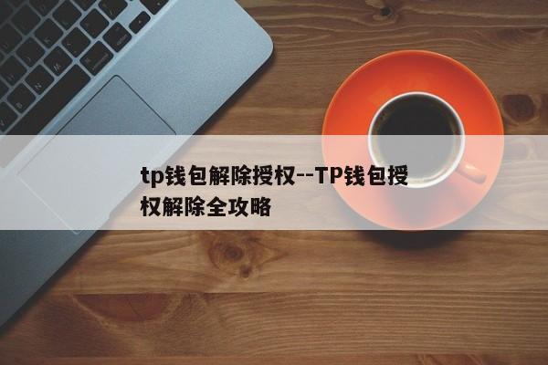 tp钱包解除授权--TP钱包授权解除全攻略