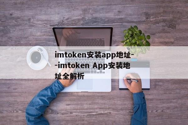 imtoken安装app地址--imtoken App安装地址全解析