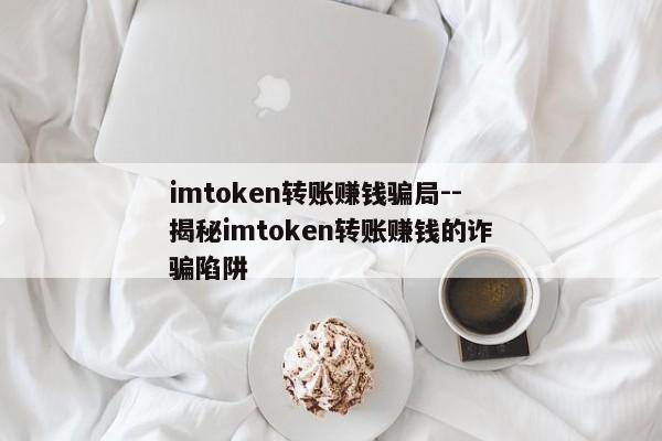 imtoken转账赚钱骗局--揭秘imtoken转账赚钱的诈骗陷阱