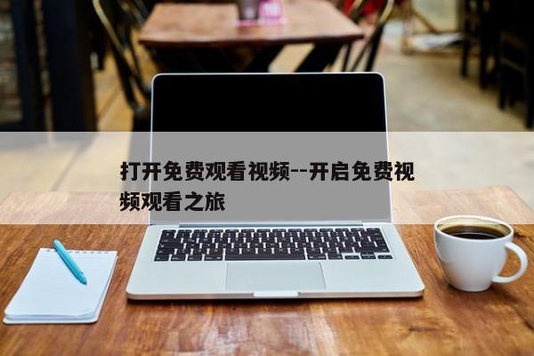 打开免费观看视频--开启免费视频观看之旅