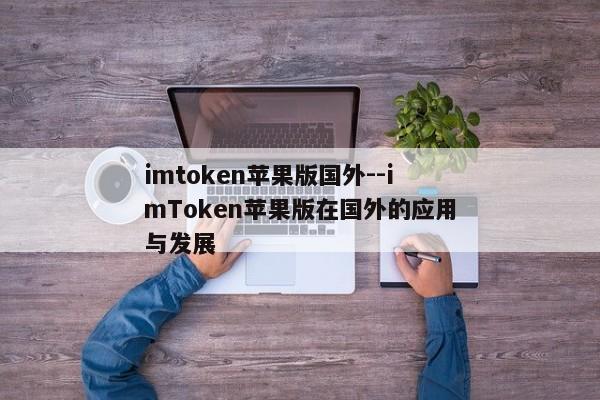 imtoken苹果版国外--imToken苹果版在国外的应用与发展