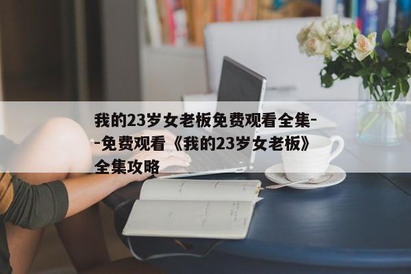我的23岁女老板免费观看全集--免费观看《我的23岁女老板》全集攻略