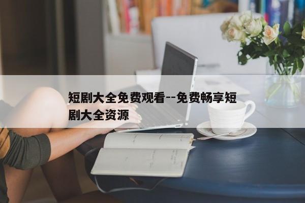 短剧大全免费观看--免费畅享短剧大全资源