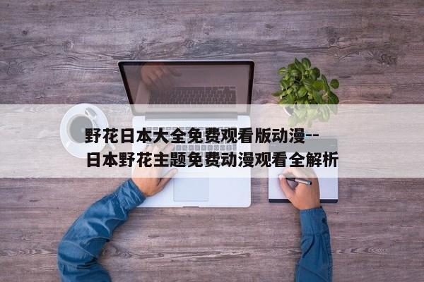 野花日本大全免费观看版动漫--日本野花主题免费动漫观看全解析