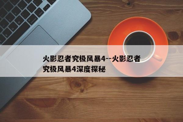 火影忍者究极风暴4--火影忍者究极风暴4深度探秘