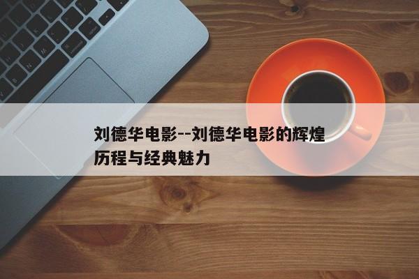 刘德华电影--刘德华电影的辉煌历程与经典魅力