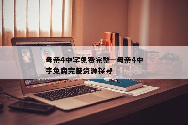 母亲4中字免费完整--母亲4中字免费完整资源探寻