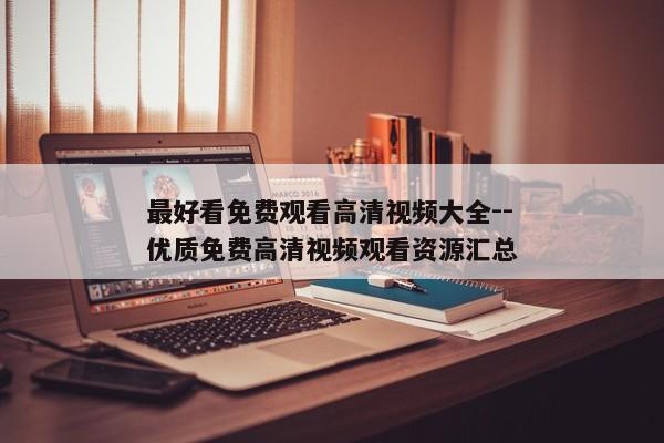 最好看免费观看高清视频大全--优质免费高清视频观看资源汇总