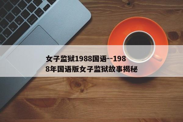 女子监狱1988国语--1988年国语版女子监狱故事揭秘