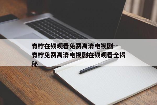 青柠在线观看免费高清电视剧--青柠免费高清电视剧在线观看全揭秘