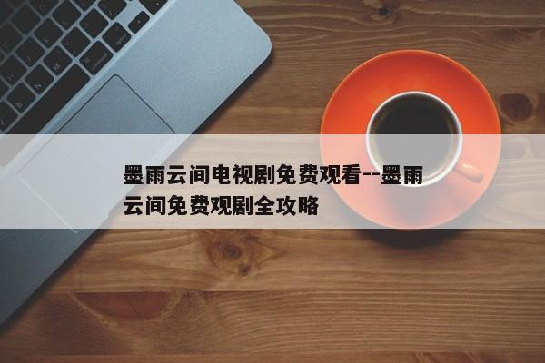 墨雨云间电视剧免费观看--墨雨云间免费观剧全攻略