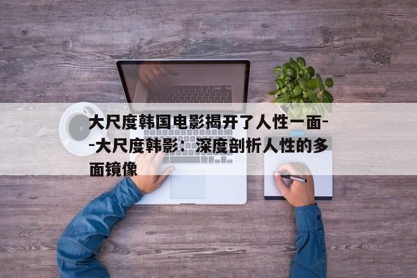 大尺度韩国电影揭开了人性一面--大尺度韩影：深度剖析人性的多面镜像