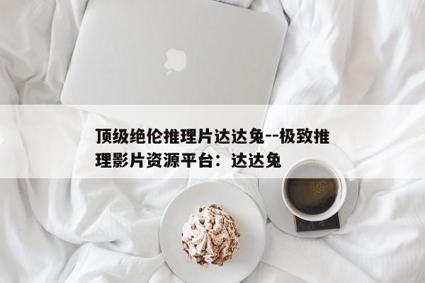 顶级绝伦推理片达达兔--极致推理影片资源平台：达达兔