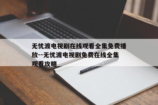 无忧渡电视剧在线观看全集免费播放--无忧渡电视剧免费在线全集观看攻略