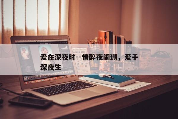 爱在深夜时--情醉夜阑珊，爱于深夜生