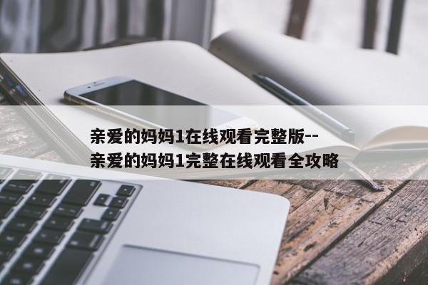 亲爱的妈妈1在线观看完整版--亲爱的妈妈1完整在线观看全攻略