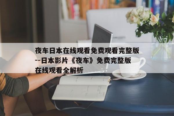 夜车日本在线观看免费观看完整版--日本影片《夜车》免费完整版在线观看全解析