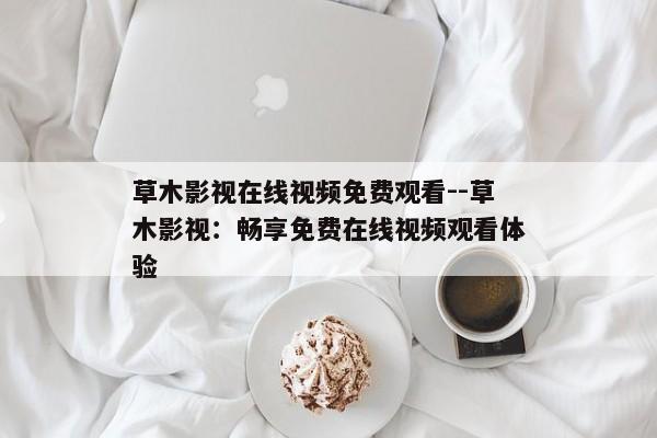 草木影视在线视频免费观看--草木影视：畅享免费在线视频观看体验