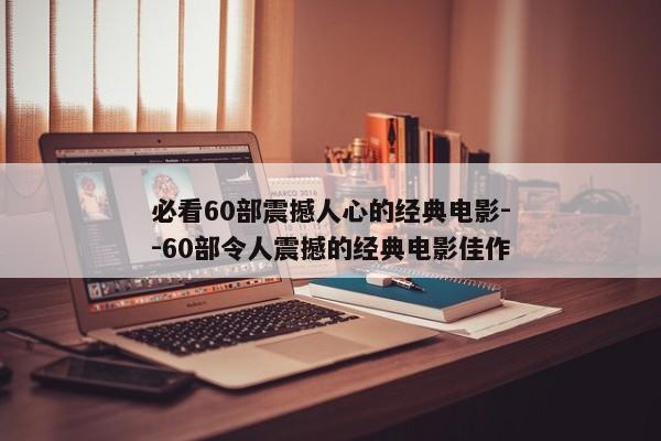 必看60部震撼人心的经典电影--60部令人震撼的经典电影佳作