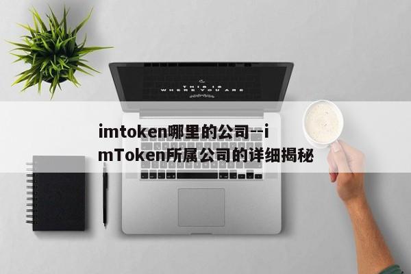 imtoken哪里的公司--imToken所属公司的详细揭秘