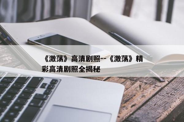 《激荡》高清剧照--《激荡》精彩高清剧照全揭秘